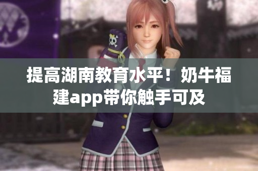 提高湖南教育水平！奶牛福建app带你触手可及