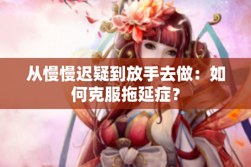 从慢慢迟疑到放手去做：如何克服拖延症？