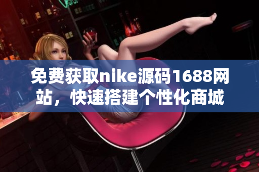 免费获取nike源码1688网站，快速搭建个性化商城