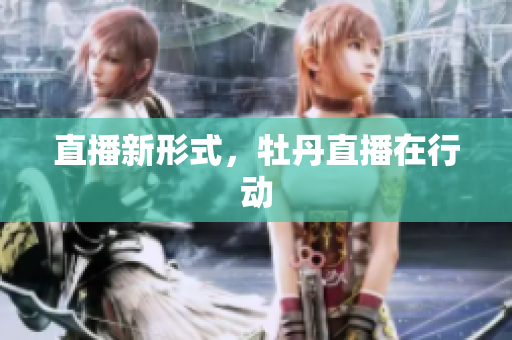 直播新形式，牡丹直播在行动