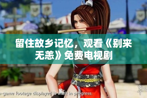 留住故乡记忆，观看《别来无恙》免费电视剧