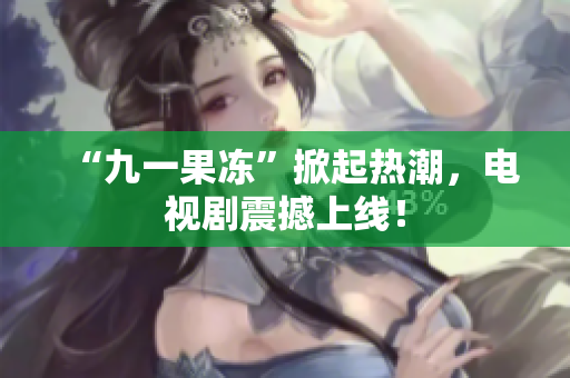 “九一果冻”掀起热潮，电视剧震撼上线！