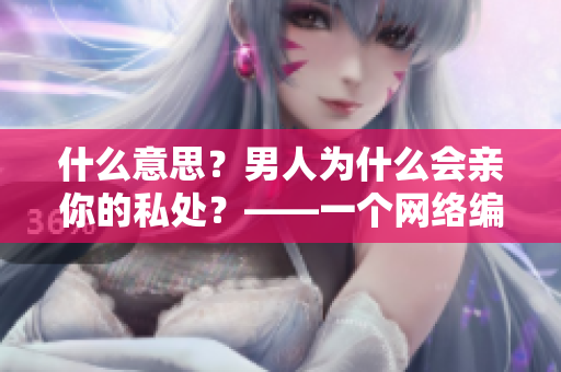 什么意思？男人为什么会亲你的私处？——一个网络编辑的述评。