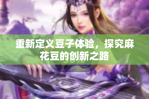 重新定义豆子体验，探究麻花豆的创新之路