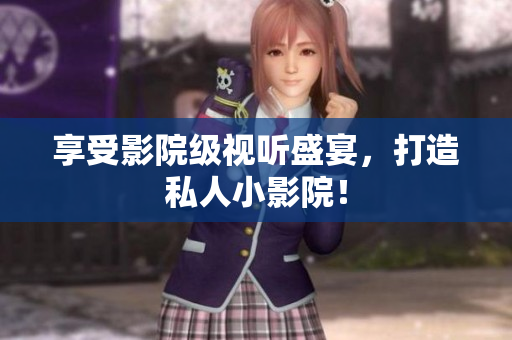 享受影院级视听盛宴，打造私人小影院！