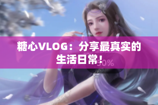 糖心VLOG：分享最真实的生活日常！