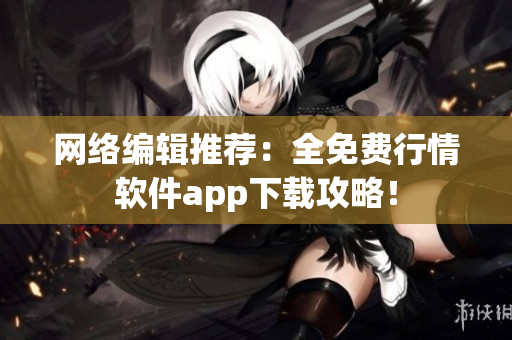 网络编辑推荐：全免费行情软件app下载攻略！