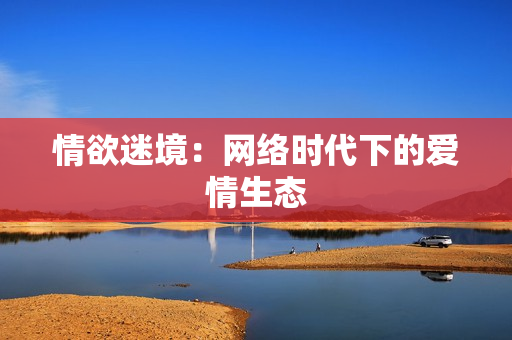 情欲迷境：网络时代下的爱情生态