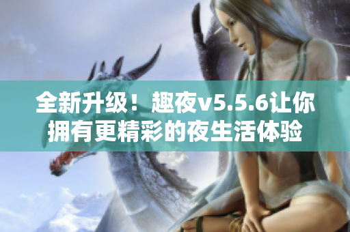 全新升级！趣夜v5.5.6让你拥有更精彩的夜生活体验
