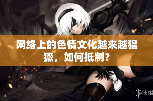 网络上的色情文化越来越猖獗，如何抵制？