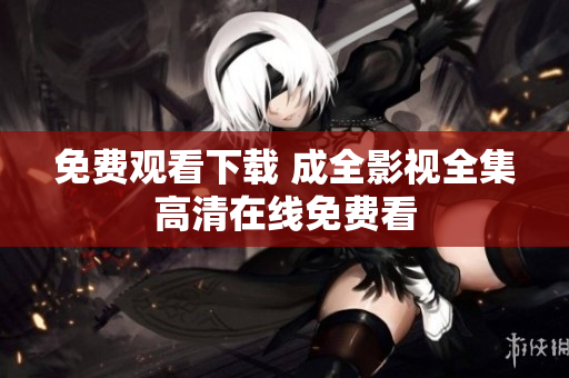 免费观看下载 成全影视全集高清在线免费看