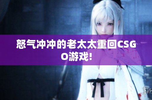 怒气冲冲的老太太重回CSGO游戏!