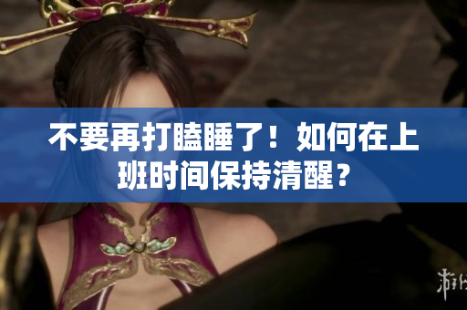 不要再打瞌睡了！如何在上班时间保持清醒？