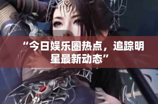 “今日娱乐圈热点，追踪明星最新动态”
