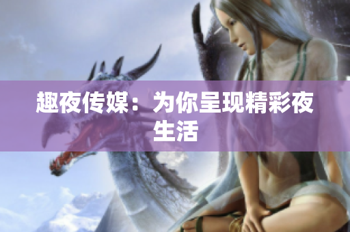 趣夜传媒：为你呈现精彩夜生活