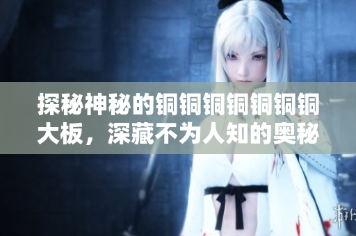 探秘神秘的铜铜铜铜铜铜铜大板，深藏不为人知的奥秘