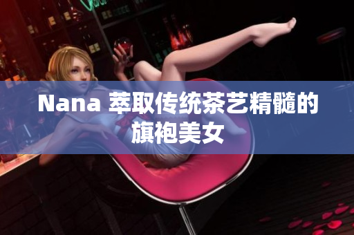 Nana 萃取传统茶艺精髓的旗袍美女