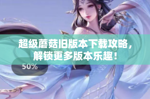 超级蘑菇旧版本下载攻略，解锁更多版本乐趣！