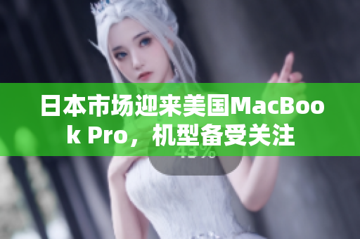日本市场迎来美国MacBook Pro，机型备受关注
