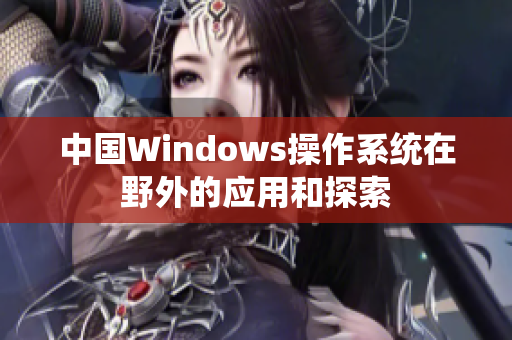 中国Windows操作系统在野外的应用和探索
