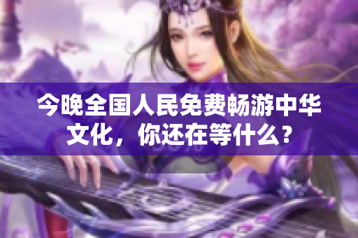 今晚全国人民免费畅游中华文化，你还在等什么？