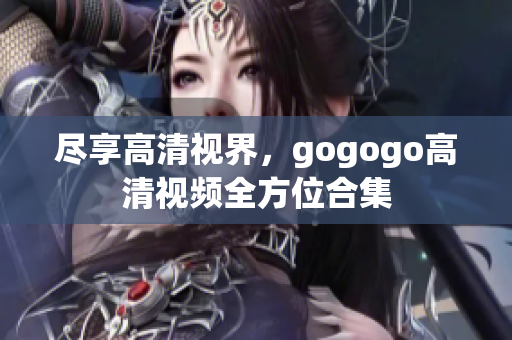 尽享高清视界，gogogo高清视频全方位合集