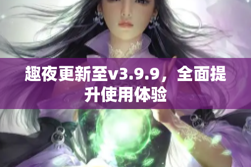 趣夜更新至v3.9.9，全面提升使用体验