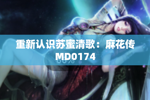 重新认识苏蜜清歌：麻花传MD0174