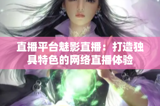 直播平台魅影直播：打造独具特色的网络直播体验