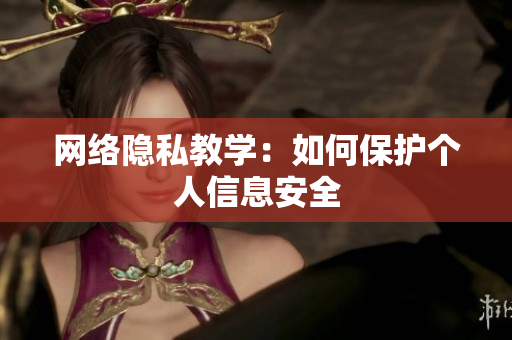网络隐私教学：如何保护个人信息安全