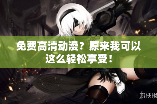 免费高清动漫？原来我可以这么轻松享受！