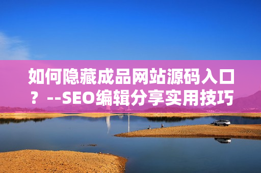 如何隐藏成品网站源码入口？--SEO编辑分享实用技巧