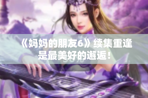 《妈妈的朋友6》续集重逢是最美好的邂逅！