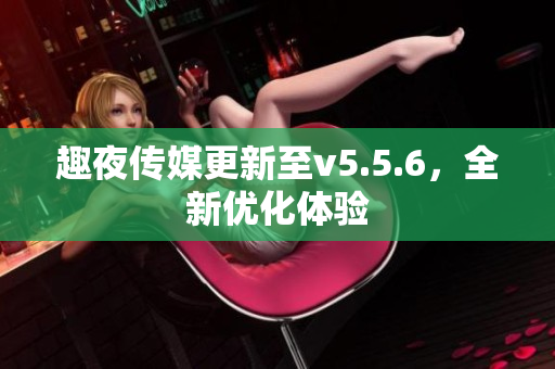 趣夜传媒更新至v5.5.6，全新优化体验