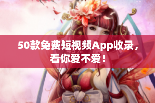 50款免费短视频App收录，看你爱不爱！