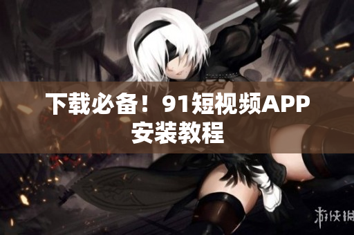 下载必备！91短视频APP安装教程