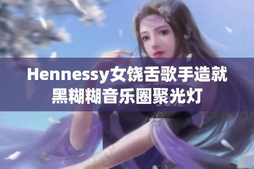 Hennessy女饶舌歌手造就黑糊糊音乐圈聚光灯