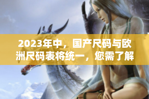 2023年中，国产尺码与欧洲尺码表将统一，您需了解的重要变化！