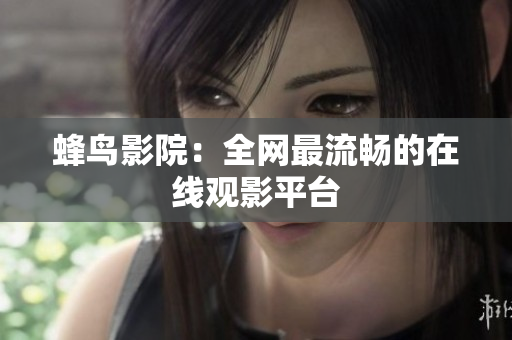 蜂鸟影院：全网最流畅的在线观影平台