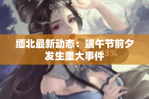 缅北最新动态：端午节前夕发生重大事件