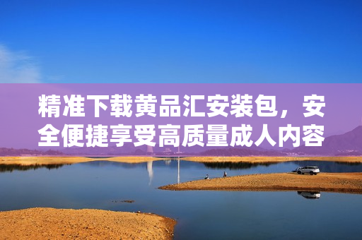 精准下载黄品汇安装包，安全便捷享受高质量成人内容