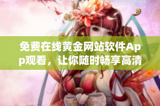 免费在线黄金网站软件App观看，让你随时畅享高清内容！