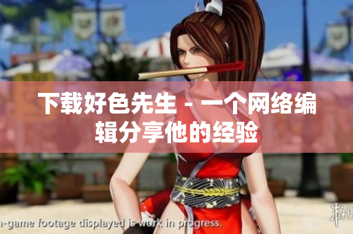 下载好色先生 - 一个网络编辑分享他的经验