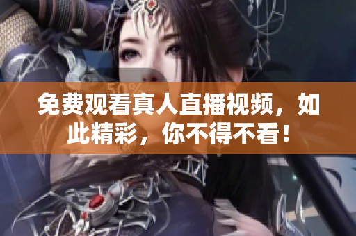 免费观看真人直播视频，如此精彩，你不得不看！
