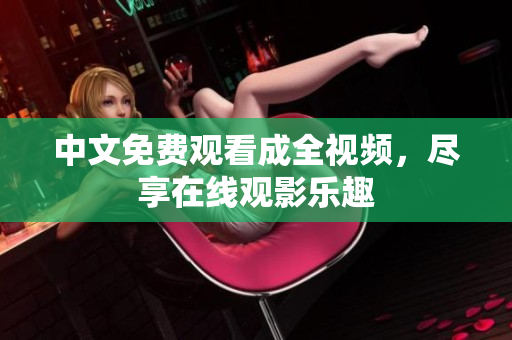 中文免费观看成全视频，尽享在线观影乐趣