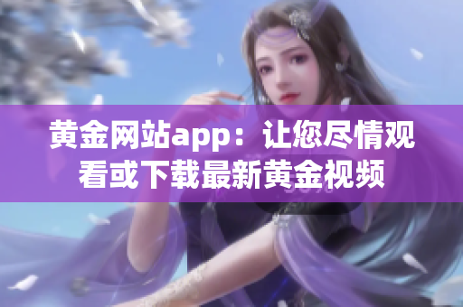 黄金网站app：让您尽情观看或下载最新黄金视频