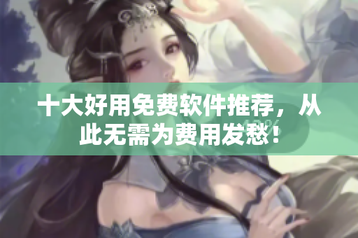 十大好用免费软件推荐，从此无需为费用发愁！