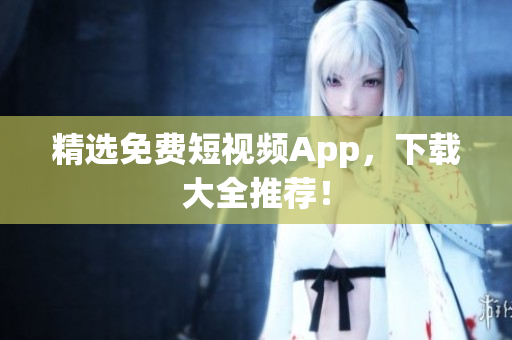 精选免费短视频App，下载大全推荐！
