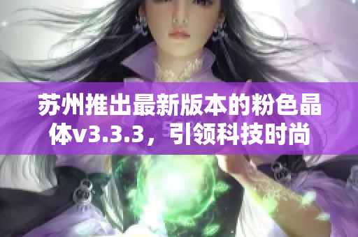 苏州推出最新版本的粉色晶体v3.3.3，引领科技时尚