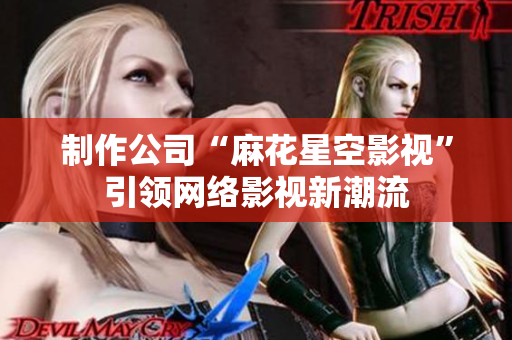 制作公司“麻花星空影视”引领网络影视新潮流